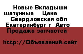 Новые Вкладыши шатунные  › Цена ­ 1 000 - Свердловская обл., Екатеринбург г. Авто » Продажа запчастей   